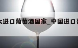 中国十大进口葡萄酒国家_中国进口葡萄酒市场规模